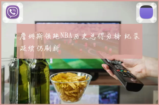 詹姆斯领跑NBA历史总得分榜 纪录延续仍刷新