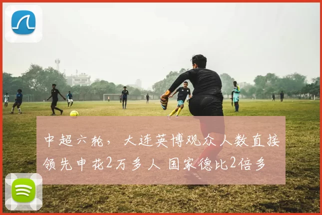 中超六轮，大连英博观众人数直接领先申花2万多人 国家德比2倍多