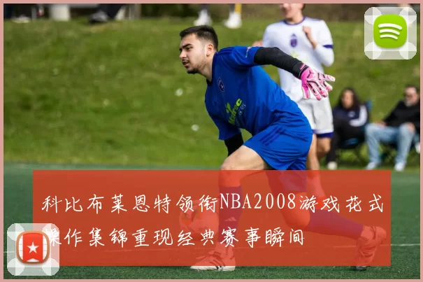 科比布莱恩特领衔NBA2008游戏花式操作集锦重现经典赛事瞬间