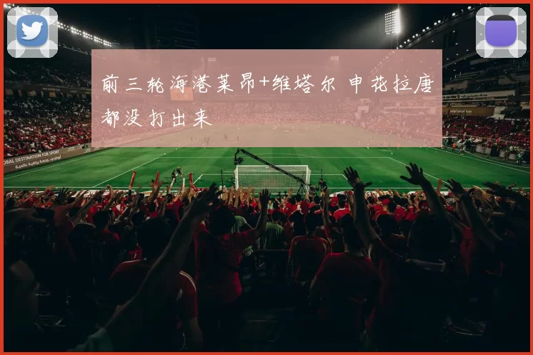 前三轮海港莱昂+维塔尔 申花拉唐都没打出来