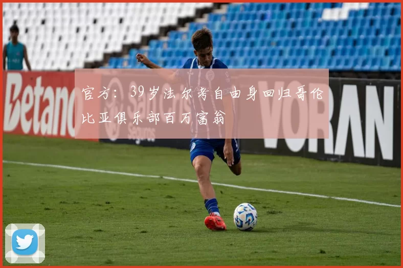 官方：39岁法尔考自由身回归哥伦比亚俱乐部百万富翁