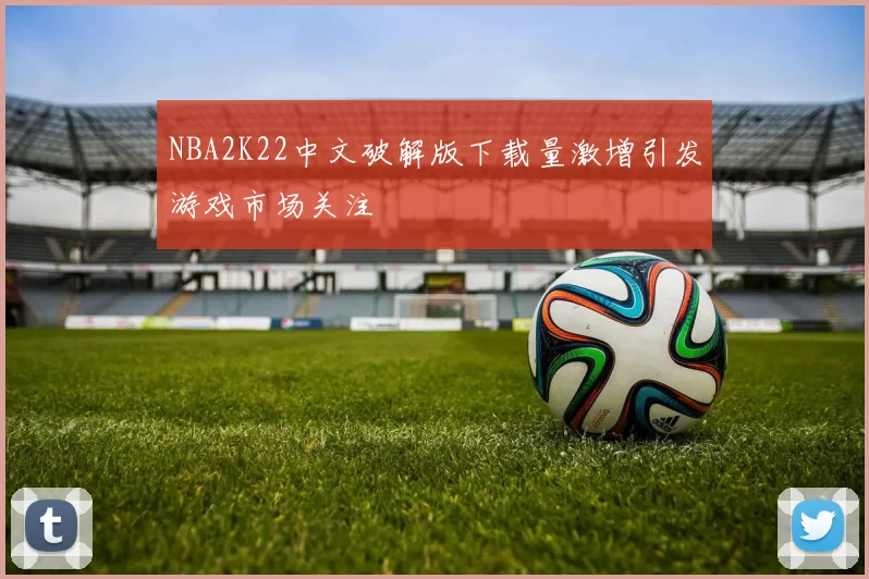 NBA2K22中文破解版下载量激增引发游戏市场关注