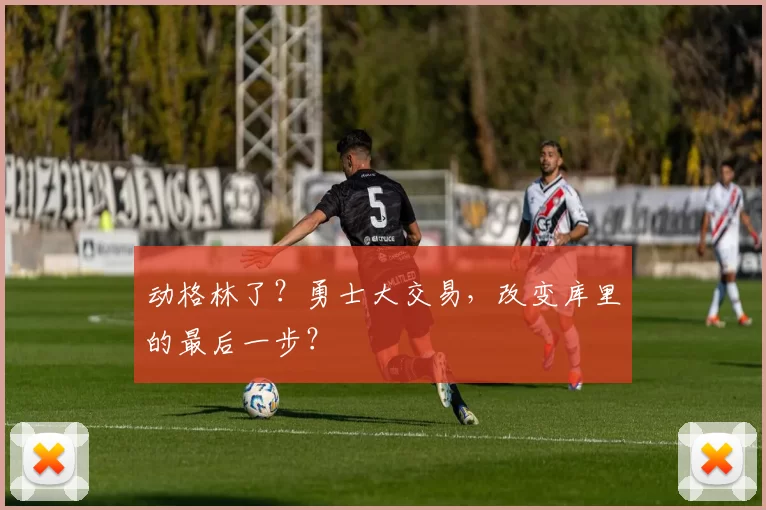 动格林了？勇士大交易，改变库里的最后一步？