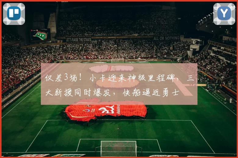 仅差3场!小卡迎来神级里程碑,三大新援同时爆发,快船逼近勇士