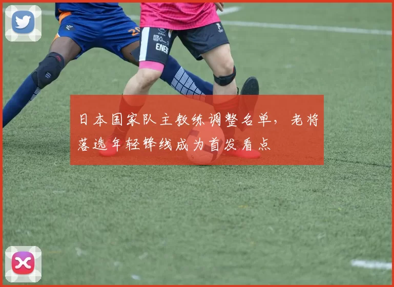 日本国家队主教练调整名单，老将落选年轻锋线成为首发看点
