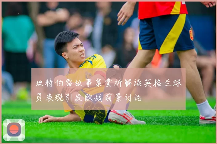 坎特伯雷故事集赏析解读英格兰球员表现引发欧战前景讨论