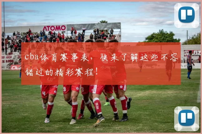 cba体育赛事表，快来了解这些不容错过的精彩赛程！