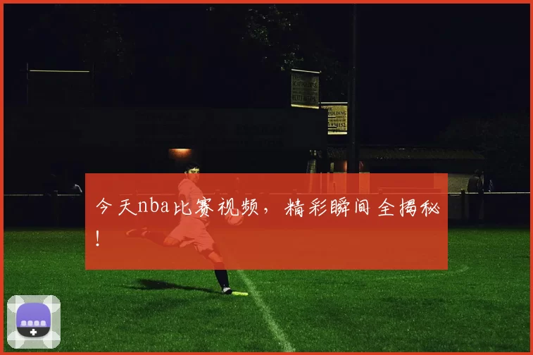 今天nba比赛视频，精彩瞬间全揭秘！