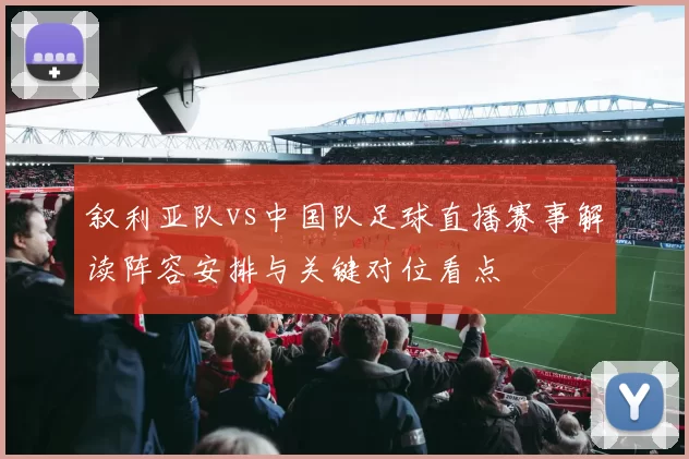 叙利亚队vs中国队足球直播赛事解读阵容安排与关键对位看点