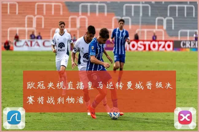 欧冠央视直播皇马逆转曼城晋级决赛将战利物浦