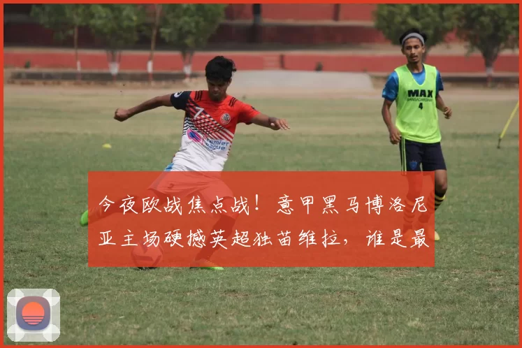 今夜欧战焦点战！意甲黑马博洛尼亚主场硬撼英超独苗维拉，谁是最终赢家？_波尔图_防守_1