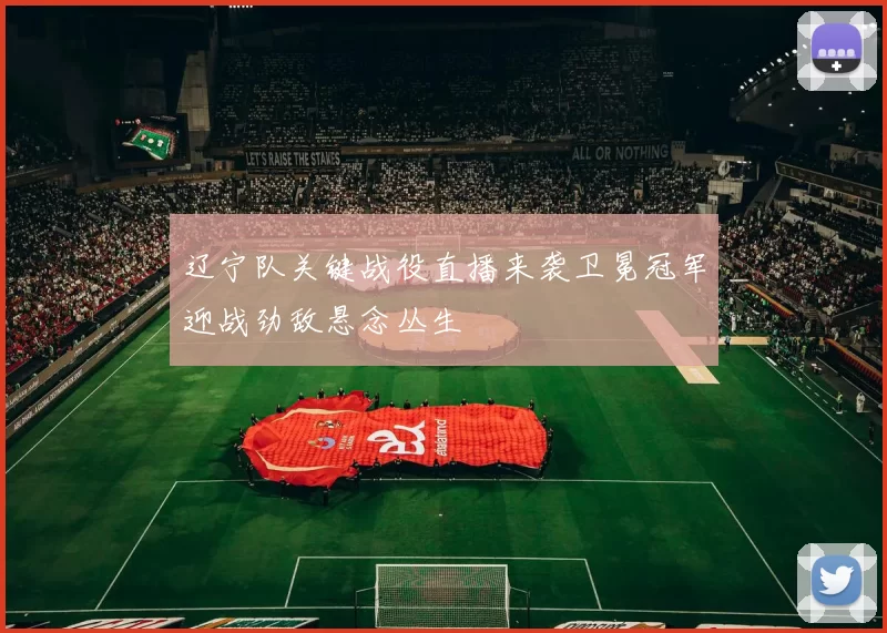 辽宁队关键战役直播来袭卫冕冠军迎战劲敌悬念丛生