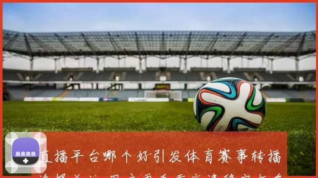 直播平台哪个好引发体育赛事转播选择关注 用户更看重高清稳定与多端观看体验