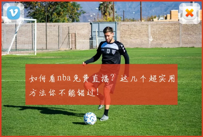 如何看nba免费直播？这几个超实用方法你不能错过！