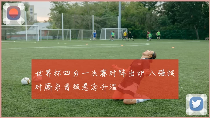 世界杯四分一决赛对阵出炉 八强捉对厮杀晋级悬念升温