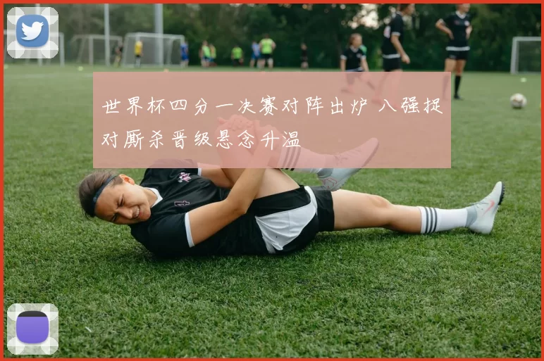 世界杯四分一决赛对阵出炉 八强捉对厮杀晋级悬念升温