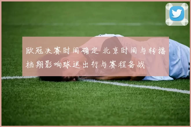 欧冠决赛时间确定 北京时间与转播档期影响球迷出行与赛程备战