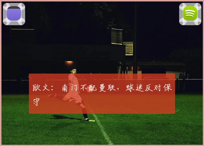 欧文：南门不配曼联，球迷反对保守