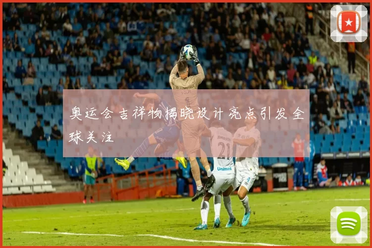 奥运会吉祥物揭晓设计亮点引发全球关注