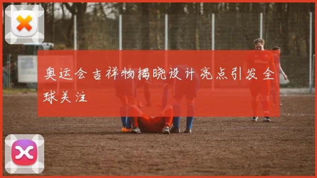 奥运会吉祥物揭晓设计亮点引发全球关注