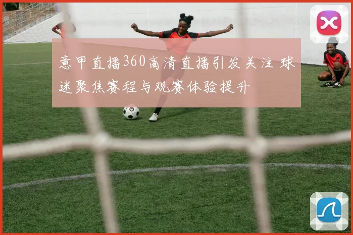 意甲直播360高清直播引发关注 球迷聚焦赛程与观赛体验提升