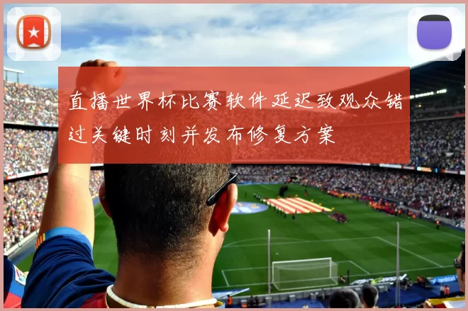 直播世界杯比赛软件延迟致观众错过关键时刻并发布修复方案
