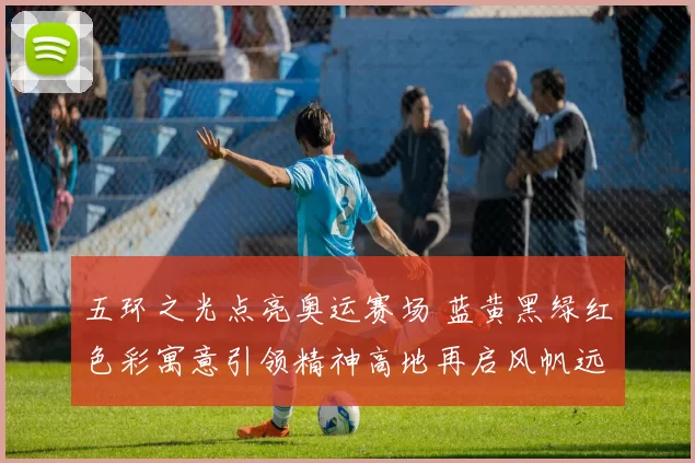 五环之光点亮奥运赛场 蓝黄黑绿红色彩寓意引领精神高地再启风帆远