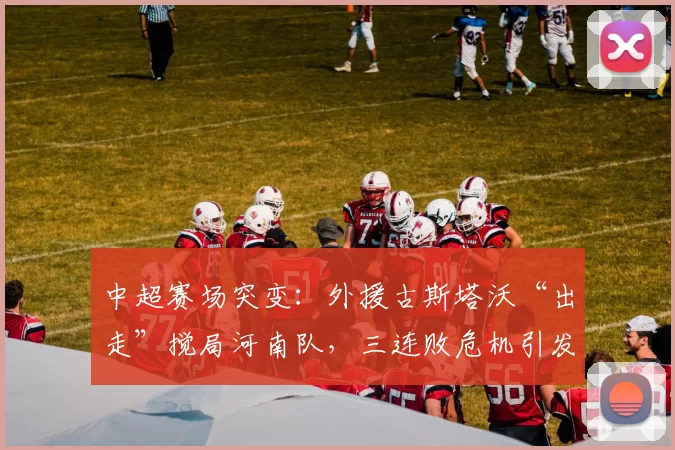 中超赛场突变：外援古斯塔沃“出走”搅局河南队，三连败危机引发球迷热议_管理_球员_拉莫斯
