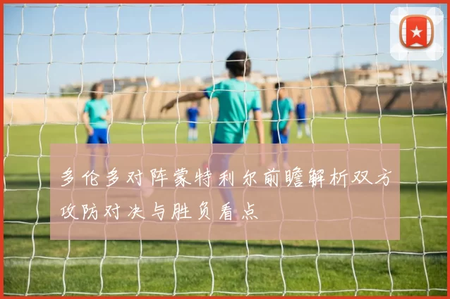 多伦多对阵蒙特利尔前瞻解析双方攻防对决与胜负看点
