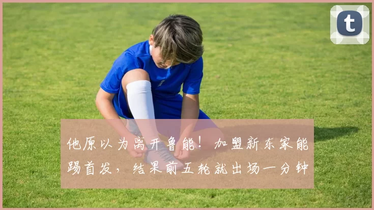 他原以为离开鲁能！加盟新东家能踢首发，结果前五轮就出场一分钟