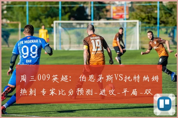周三009英超：伯恩茅斯VS托特纳姆热刺 专家比分预测_进攻_平局_双方