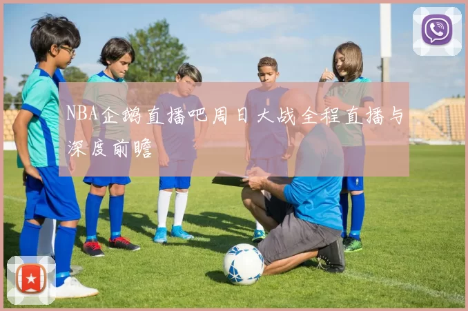 NBA企鹅直播吧周日大战全程直播与深度前瞻