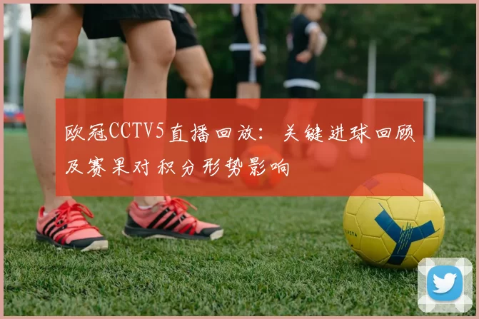 欧冠CCTV5直播回放：关键进球回顾及赛果对积分形势影响