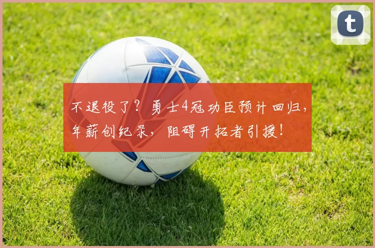 不退役了？勇士4冠功臣预计回归，年薪创纪录，阻碍开拓者引援！