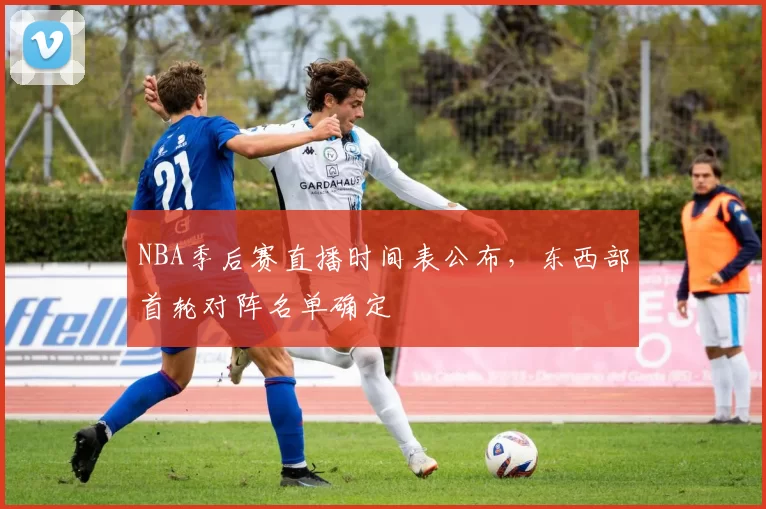 NBA季后赛直播时间表公布，东西部首轮对阵名单确定