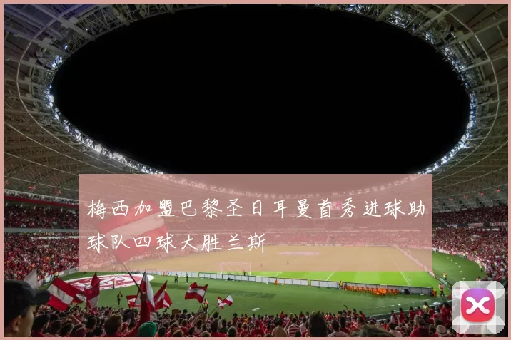 梅西加盟巴黎圣日耳曼首秀进球助球队四球大胜兰斯