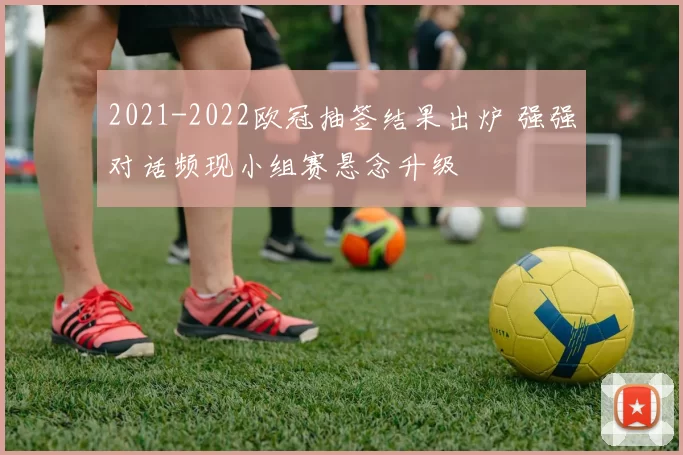 2021-2022欧冠抽签结果出炉 强强对话频现小组赛悬念升级