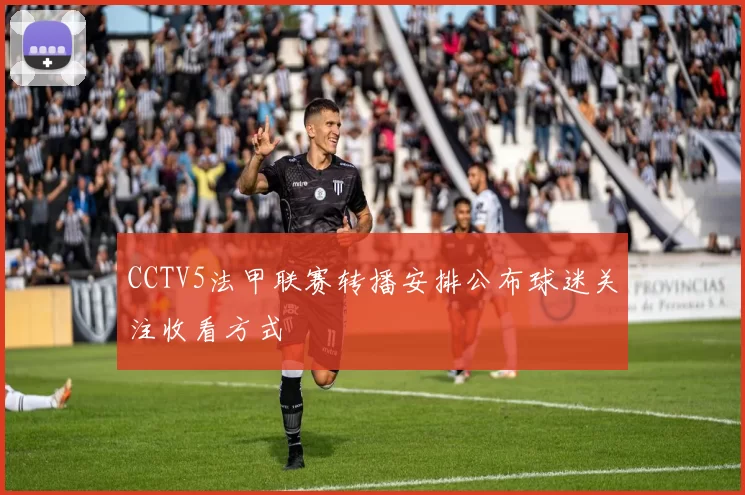 CCTV5法甲联赛转播安排公布球迷关注收看方式
