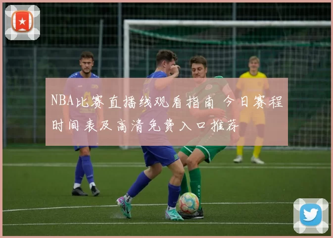 NBA比赛直播线观看指南 今日赛程时间表及高清免费入口推荐