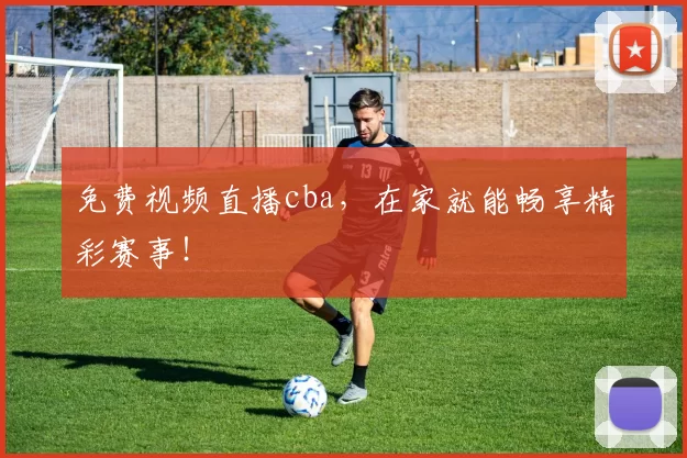 免费视频直播cba，在家就能畅享精彩赛事！