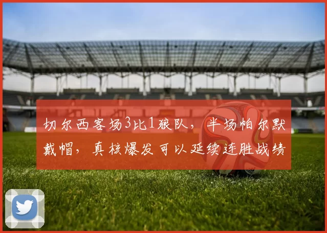 切尔西客场3比1狼队，半场帕尔默戴帽，真核爆发可以延续连胜战绩