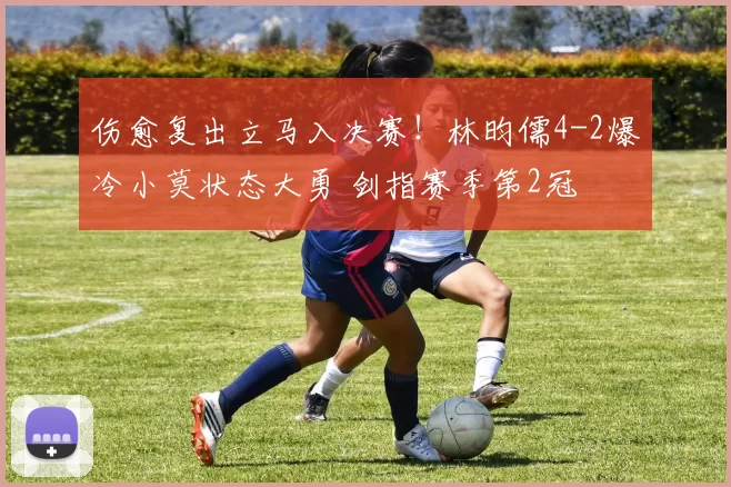 伤愈复出立马入决赛！林昀儒4-2爆冷小莫状态大勇 剑指赛季第2冠