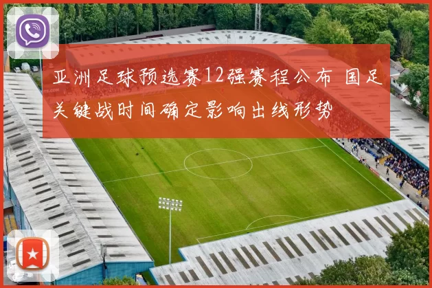 亚洲足球预选赛12强赛程公布 国足关键战时间确定影响出线形势