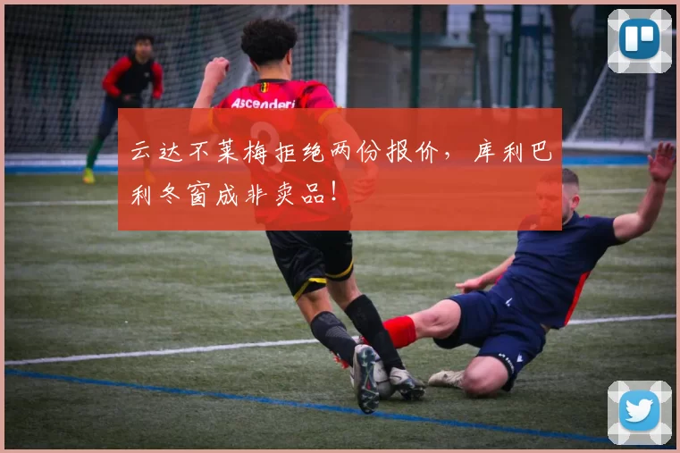 云达不莱梅拒绝两份报价，库利巴利冬窗成非卖品！